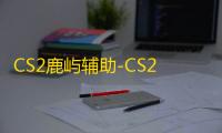 CS2鹿屿辅助-CS2玩家方框自瞄鹿屿稳定插件